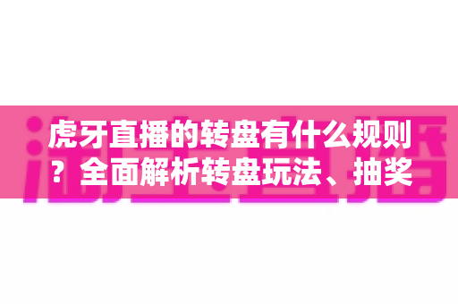虎牙直播的转盘有什么规则？全面解析转盘玩法、抽奖条件与奖品领取完整指南