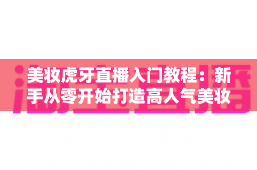 美妆虎牙直播入门教程:新手从零开始打造高人气美妆直播间的完整指南 美妆虎牙直播入门教程:新手从零开始打造高人气美妆直播间的完整指南