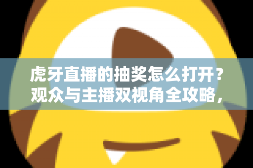 虎牙直播的抽奖怎么打开?观众与主播双视角全攻略,轻松玩转直播间福利活动 虎牙直播的抽奖怎么打开?观众与主播双视角全攻略,轻松玩转直播间福利活动