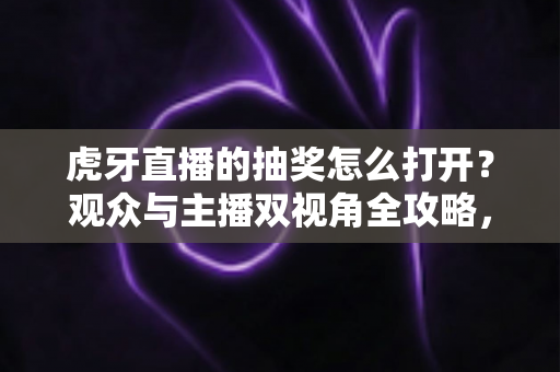 虎牙直播的抽奖怎么打开?观众与主播双视角全攻略,轻松玩转直播间福利活动 虎牙直播的抽奖怎么打开?观众与主播双视角全攻略,轻松玩转直播间福利活动