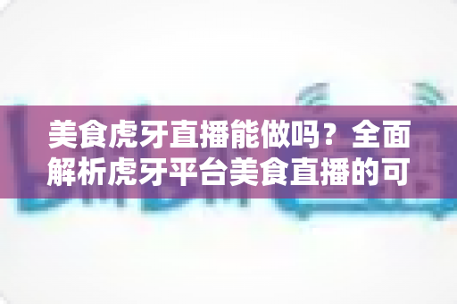 美食虎牙直播能做吗?全面解析虎牙平台美食直播的可行性、条件要求与实用运营指南 美食虎牙直播能做吗?全面解析虎牙平台美食直播的可行性、条件要求与实用运营指南