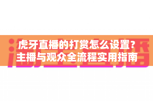 虎牙直播的打赏怎么设置？主播与观众全流程实用指南大公开