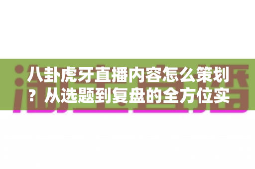 八卦虎牙直播内容怎么策划?从选题到复盘的全方位实战指南 八卦虎牙直播内容怎么策划?从选题到复盘的全方位实战指南