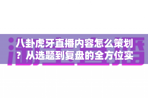 八卦虎牙直播内容怎么策划?从选题到复盘的全方位实战指南 八卦虎牙直播内容怎么策划?从选题到复盘的全方位实战指南