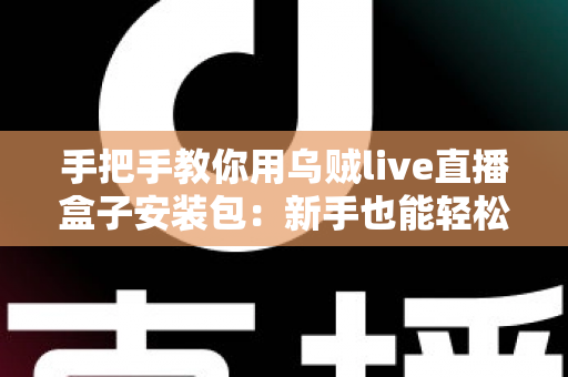 手把手教你用乌贼live直播盒子安装包:新手也能轻松搞定的完整安装与使用指南 手把手教你用乌贼live直播盒子安装包:新手也能轻松搞定的完整安装与使用指南