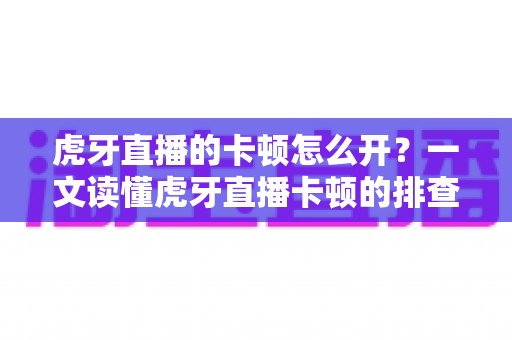 虎牙直播的卡顿怎么开?一文读懂虎牙直播卡顿的排查思路与全方位解决方案 虎牙直播的卡顿怎么开?一文读懂虎牙直播卡顿的排查思路与全方位解决方案