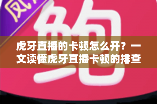 虎牙直播的卡顿怎么开？一文读懂虎牙直播卡顿的排查思路与全方位解决方案