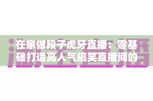 在家做段子虎牙直播:零基础打造高人气搞笑直播间的完整指南 在家做段子虎牙直播:零基础打造高人气搞笑直播间的完整指南