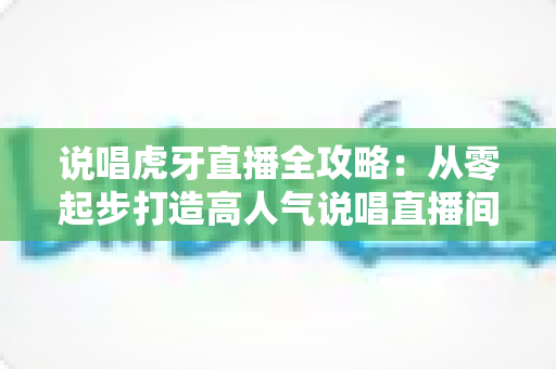 说唱虎牙直播全攻略:从零起步打造高人气说唱直播间的实战宝典 说唱虎牙直播全攻略:从零起步打造高人气说唱直播间的实战宝典