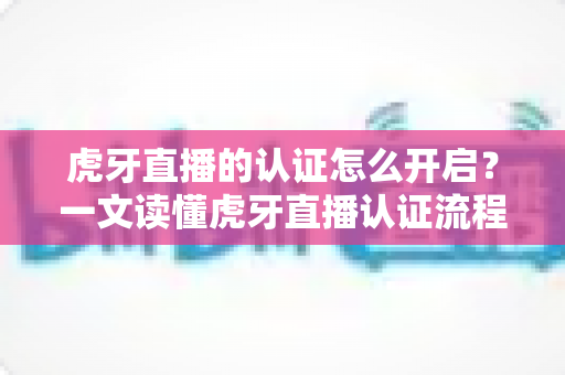 虎牙直播的认证怎么开启?一文读懂虎牙直播认证流程、条件与权益全解析 虎牙直播的认证怎么开启?一文读懂虎牙直播认证流程、条件与权益全解析