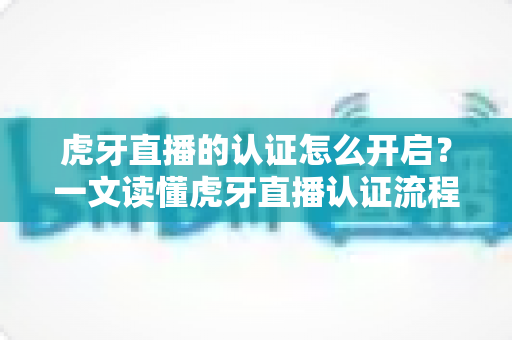 虎牙直播的认证怎么开启?一文读懂虎牙直播认证流程、条件与权益全解析 虎牙直播的认证怎么开启?一文读懂虎牙直播认证流程、条件与权益全解析