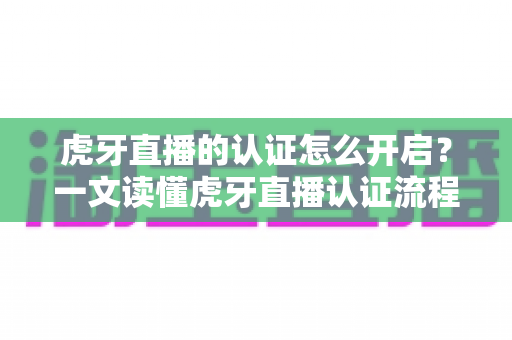 虎牙直播的认证怎么开启?一文读懂虎牙直播认证流程、条件与权益全解析 虎牙直播的认证怎么开启?一文读懂虎牙直播认证流程、条件与权益全解析