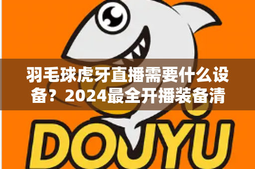 羽毛球虎牙直播需要什么设备？2024最全开播装备清单与实战指南