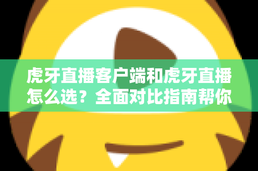 虎牙直播客户端和虎牙直播怎么选?全面对比指南帮你找到最适合的观看方式 虎牙直播客户端和虎牙直播怎么选?全面对比指南帮你找到最适合的观看方式