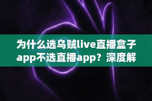 为什么选乌贼live直播盒子app不选直播app?深度解析直播盒子的核心优势与选择理由 为什么选乌贼live直播盒子app不选直播app?深度解析直播盒子的核心优势与选择理由
