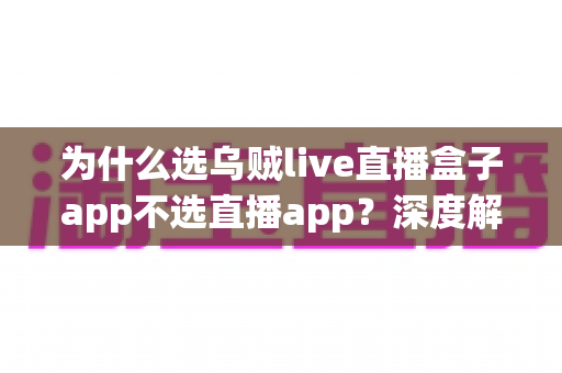 为什么选乌贼live直播盒子app不选直播app？深度解析直播盒子的核心优势与选择理由