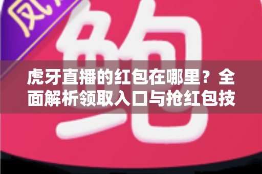 虎牙直播的红包在哪里？全面解析领取入口与抢红包技巧的实用指南