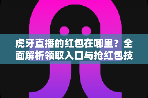 虎牙直播的红包在哪里？全面解析领取入口与抢红包技巧的实用指南