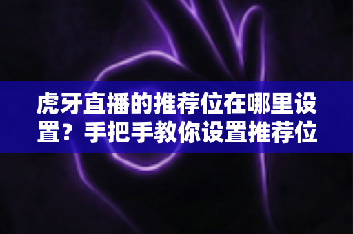 虎牙直播的推荐位在哪里设置？手把手教你设置推荐位并提升直播间曝光