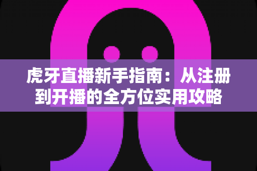 虎牙直播新手指南：从注册到开播的全方位实用攻略