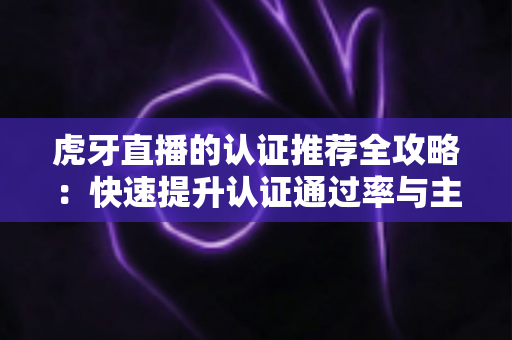 虎牙直播的认证推荐全攻略：快速提升认证通过率与主播成长的实用指南
