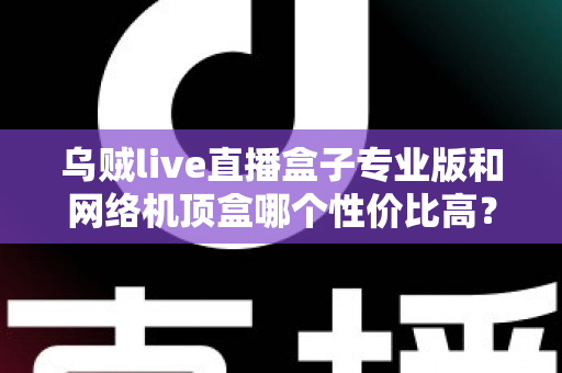 乌贼live直播盒子专业版和网络机顶盒哪个性价比高?2025年家庭观影设备深度对比与选购指南 乌贼live直播盒子专业版和网络机顶盒哪个性价比高?2025年家庭观影设备深度对比与选购指南