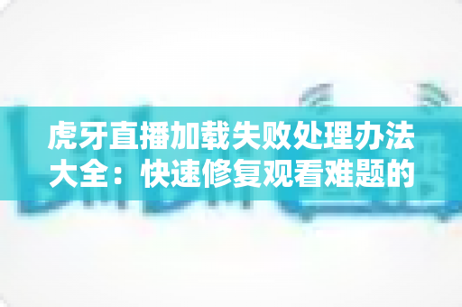 虎牙直播加载失败处理办法大全:快速修复观看难题的实用指南 虎牙直播加载失败处理办法大全:快速修复观看难题的实用指南