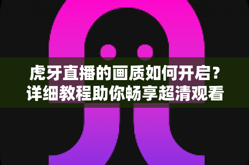 虎牙直播的画质如何开启?详细教程助你畅享超清观看体验 虎牙直播的画质如何开启?详细教程助你畅享超清观看体验