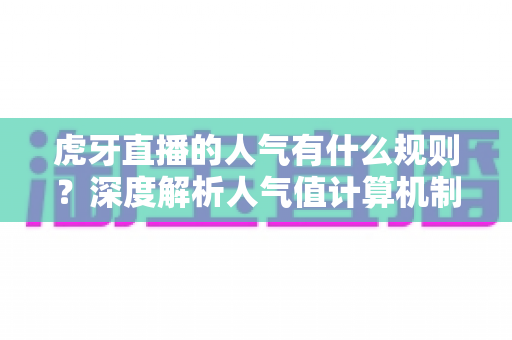 虎牙直播的人气有什么规则？深度解析人气值计算机制与高效涨人气实用攻略