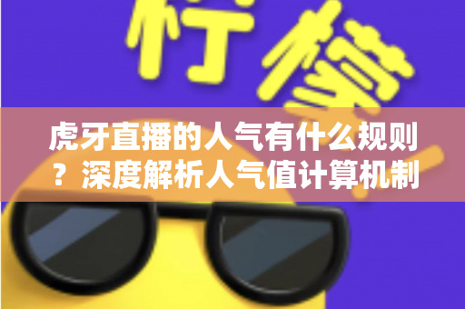 虎牙直播的人气有什么规则？深度解析人气值计算机制与高效涨人气实用攻略