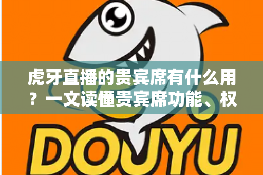 虎牙直播的贵宾席有什么用?一文读懂贵宾席功能、权益与使用价值全解析 虎牙直播的贵宾席有什么用?一文读懂贵宾席功能、权益与使用价值全解析