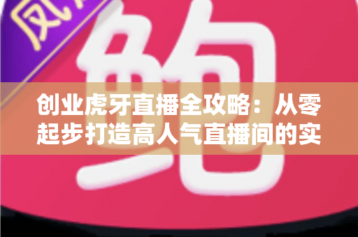 创业虎牙直播全攻略：从零起步打造高人气直播间的实战指南