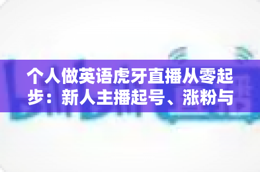 个人做英语虎牙直播从零起步:新人主播起号、涨粉与变现的完整实战指南 个人做英语虎牙直播从零起步:新人主播起号、涨粉与变现的完整实战指南