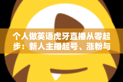 个人做英语虎牙直播从零起步:新人主播起号、涨粉与变现的完整实战指南 个人做英语虎牙直播从零起步:新人主播起号、涨粉与变现的完整实战指南