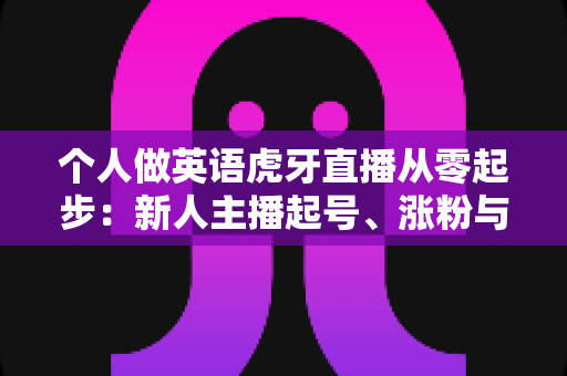 个人做英语虎牙直播从零起步:新人主播起号、涨粉与变现的完整实战指南 个人做英语虎牙直播从零起步:新人主播起号、涨粉与变现的完整实战指南