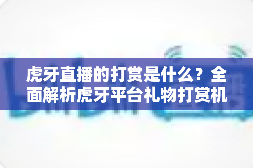 虎牙直播的打赏是什么?全面解析虎牙平台礼物打赏机制与玩法指南 虎牙直播的打赏是什么?全面解析虎牙平台礼物打赏机制与玩法指南