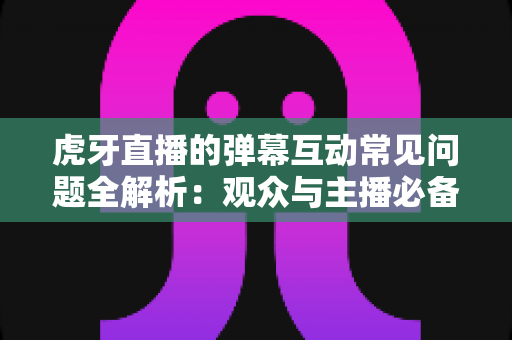 虎牙直播的弹幕互动常见问题全解析：观众与主播必备的实用指南