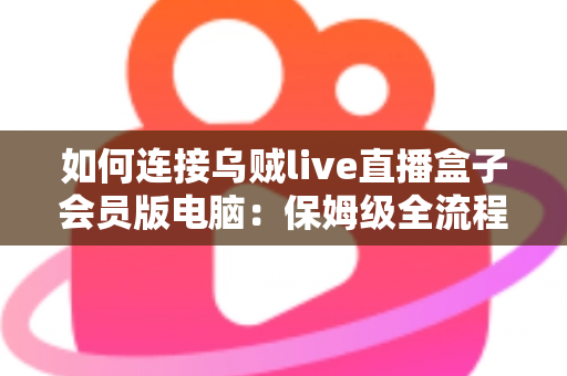 如何连接乌贼live直播盒子会员版电脑：保姆级全流程教程，新手也能三分钟快速上手