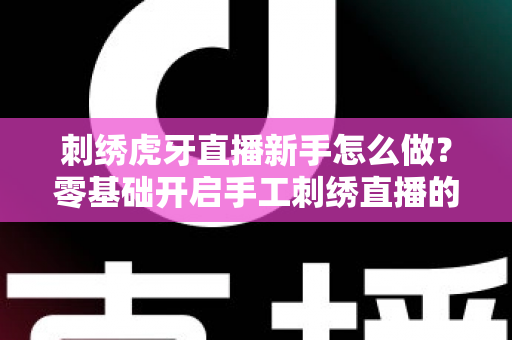 刺绣虎牙直播新手怎么做?零基础开启手工刺绣直播的完整攻略指南 刺绣虎牙直播新手怎么做?零基础开启手工刺绣直播的完整攻略指南