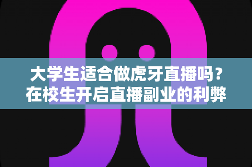 大学生适合做虎牙直播吗?在校生开启直播副业的利弊分析与实用指南 大学生适合做虎牙直播吗?在校生开启直播副业的利弊分析与实用指南
