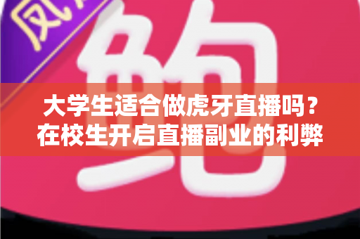 大学生适合做虎牙直播吗?在校生开启直播副业的利弊分析与实用指南 大学生适合做虎牙直播吗?在校生开启直播副业的利弊分析与实用指南