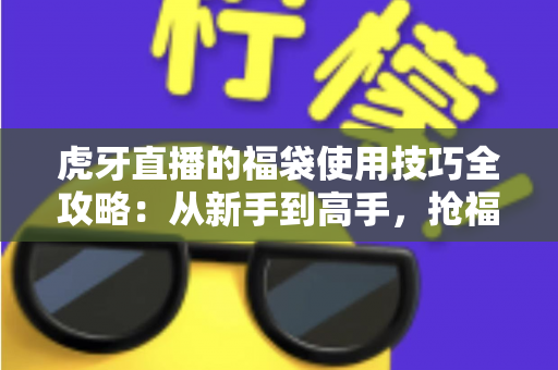 虎牙直播的福袋使用技巧全攻略:从新手到高手,抢福袋与发福袋的实战宝典 虎牙直播的福袋使用技巧全攻略:从新手到高手,抢福袋与发福袋的实战宝典