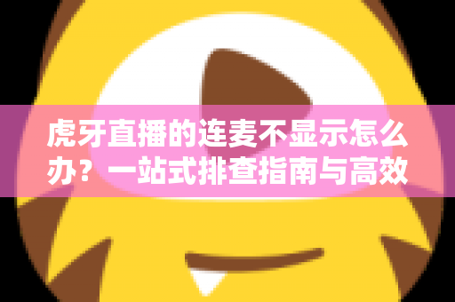 虎牙直播的连麦不显示怎么办?一站式排查指南与高效解决方案大全 虎牙直播的连麦不显示怎么办?一站式排查指南与高效解决方案大全