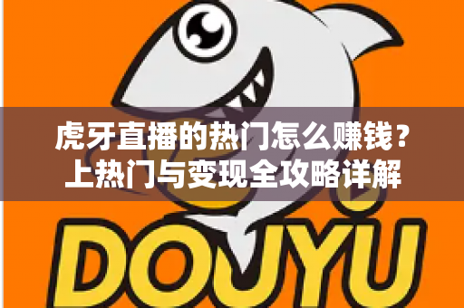 虎牙直播的热门怎么赚钱?上热门与变现全攻略详解 虎牙直播的热门怎么赚钱?上热门与变现全攻略详解