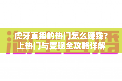 虎牙直播的热门怎么赚钱?上热门与变现全攻略详解 虎牙直播的热门怎么赚钱?上热门与变现全攻略详解