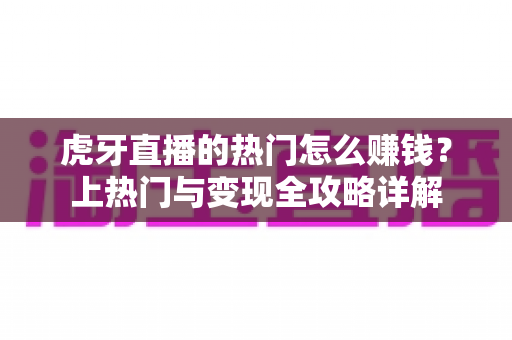 虎牙直播的热门怎么赚钱？上热门与变现全攻略详解