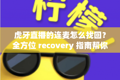 虎牙直播的连麦怎么找回?全方位 recovery 指南帮你快速恢复连麦功能 虎牙直播的连麦怎么找回?全方位 recovery 指南帮你快速恢复连麦功能