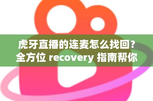 虎牙直播的连麦怎么找回?全方位 recovery 指南帮你快速恢复连麦功能 虎牙直播的连麦怎么找回?全方位 recovery 指南帮你快速恢复连麦功能