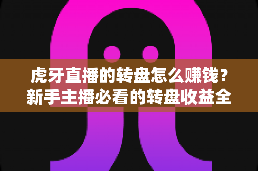 虎牙直播的转盘怎么赚钱？新手主播必看的转盘收益全攻略与实战技巧解析