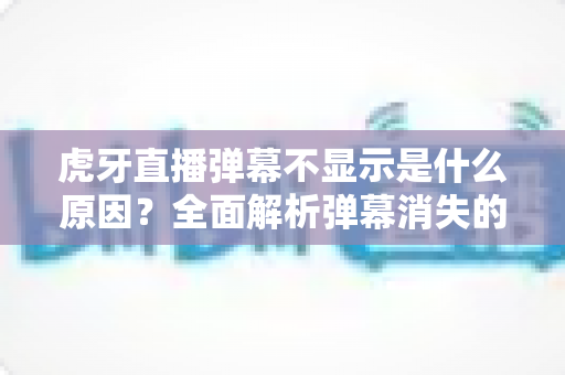 虎牙直播弹幕不显示是什么原因?全面解析弹幕消失的常见原因与实用解决方法指南 虎牙直播弹幕不显示是什么原因?全面解析弹幕消失的常见原因与实用解决方法指南